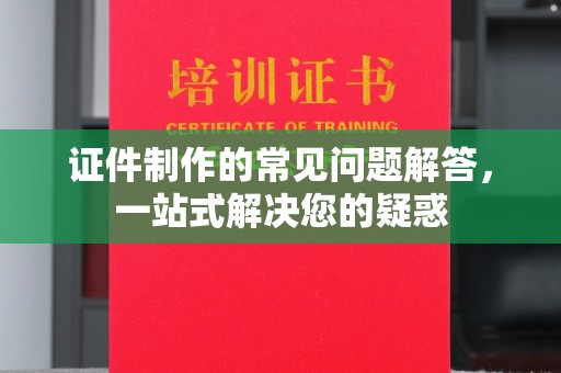 沙坡头证件制作的常见问题解答，一站式解决您的疑惑