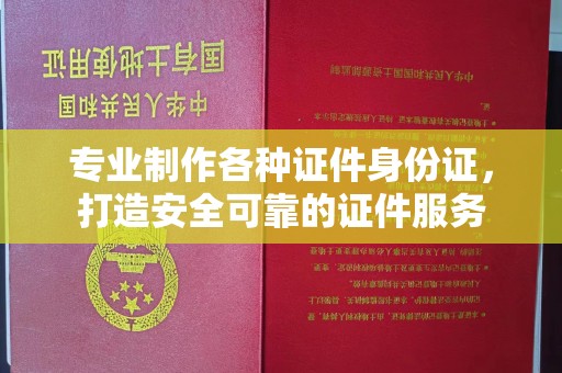 沙坡头专业制作各种证件身份证，打造安全可靠的证件服务