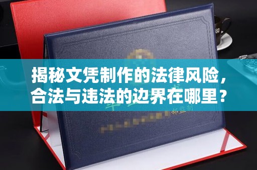 沙坡头揭秘文凭制作的法律风险，合法与违法的边界在哪里？