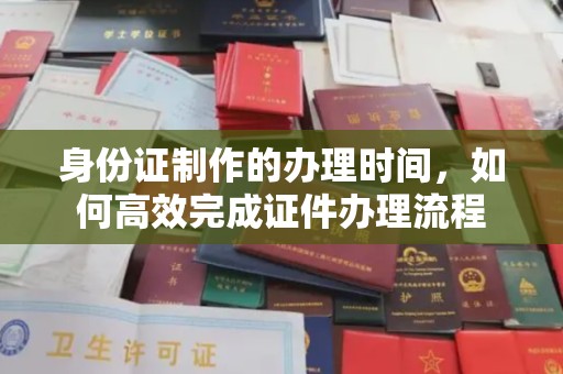 沙坡头身份证制作的办理时间，如何高效完成证件办理流程
