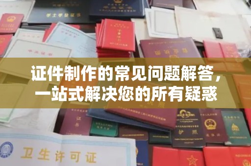 沙坡头证件制作的常见问题解答，一站式解决您的所有疑惑